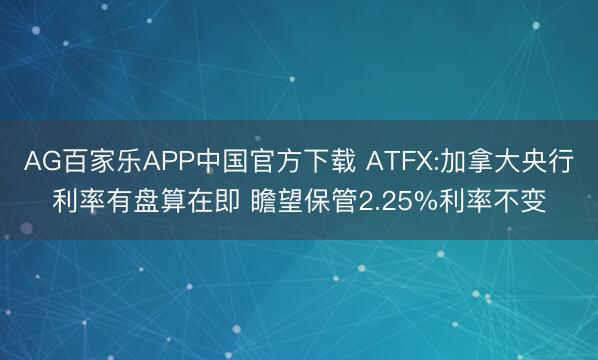 AG百家乐APP中国官方下载 ATFX:加拿大央行利率有盘算在即 瞻望保管2.25%利率不变