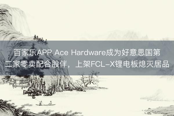 百家乐APP Ace Hardware成为好意思国第二家零卖配合股伴，上架FCL-X锂电板熄灭居品