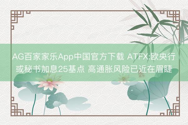 AG百家家乐App中国官方下载 ATFX:欧央行或秘书加息25基点 高通胀风险已近在眉睫