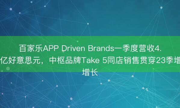 百家乐APP Driven Brands一季度营收4.84亿好意思元,中枢品牌Take 5同店销售贯穿23季增长
