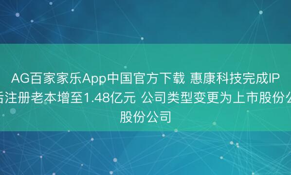AG百家家乐App中国官方下载 惠康科技完成IPO后注册老本增至1.48亿元 公司类型变更为上市股份公司