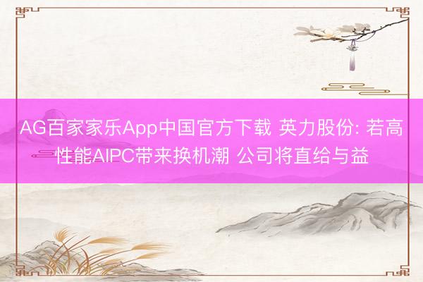 AG百家家乐App中国官方下载 英力股份: 若高性能AIPC带来换机潮 公司将直给与益