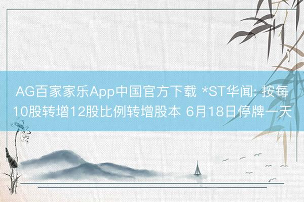 AG百家家乐App中国官方下载 *ST华闻: 按每10股转增12股比例转增股本 6月18日停牌一天