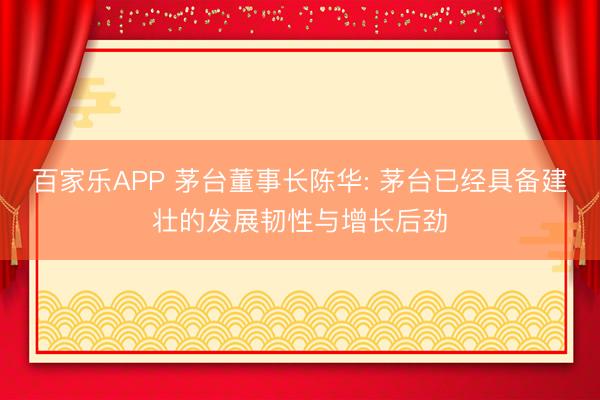 百家乐APP 茅台董事长陈华: 茅台已经具备建壮的发展韧性与增长后劲