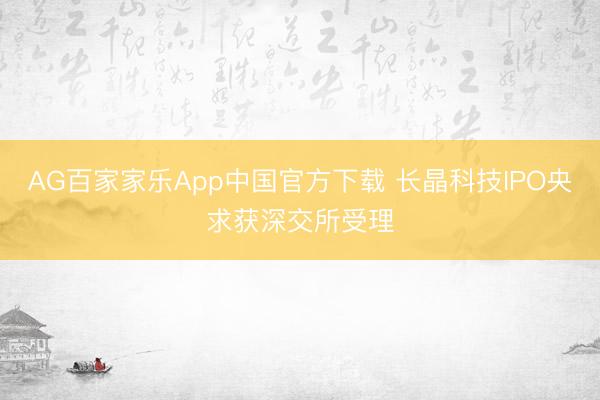 AG百家家乐App中国官方下载 长晶科技IPO央求获深交所受理