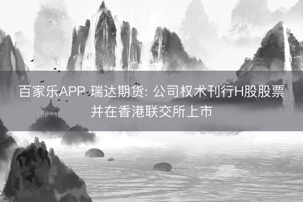 百家乐APP 瑞达期货: 公司权术刊行H股股票并在香港联交所上市