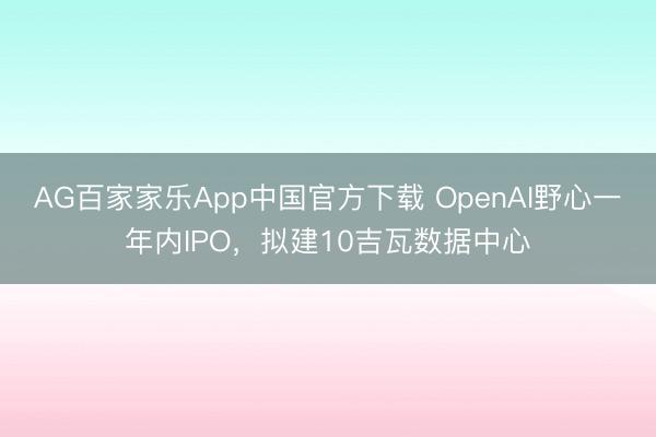 AG百家家乐App中国官方下载 OpenAI野心一年内IPO，拟建10吉瓦数据中心