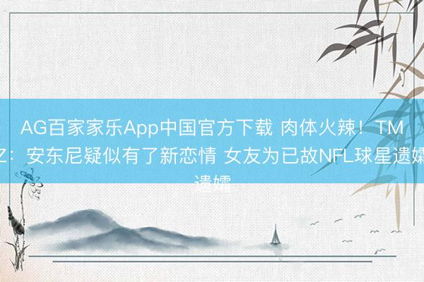 AG百家家乐App中国官方下载 肉体火辣!TMZ:安东尼疑似有了新恋情 女友为已故NFL球星遗孀