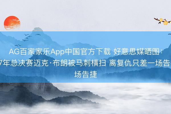 AG百家家乐App中国官方下载 好意思媒晒图：07年总决赛迈克·布朗被马刺横扫 离复仇只差一场告捷