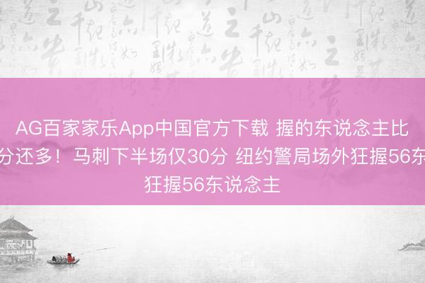 AG百家家乐App中国官方下载 握的东说念主比你们得分还多！马刺下半场仅30分 纽约警局场外狂握56东说念主