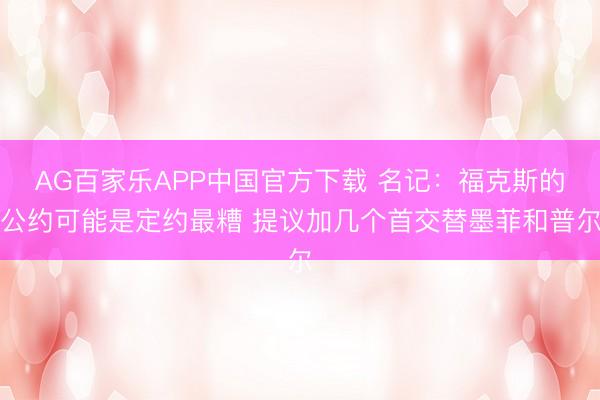 AG百家乐APP中国官方下载 名记：福克斯的公约可能是定约最糟 提议加几个首交替墨菲和普尔
