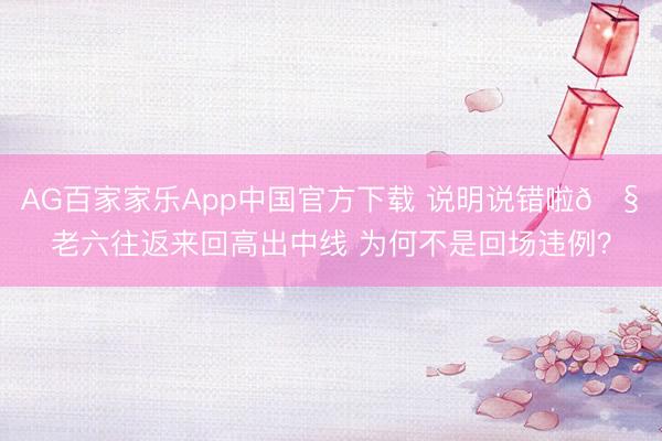 AG百家家乐App中国官方下载 说明说错啦🧠老六往返来回高出中线 为何不是回场违例？