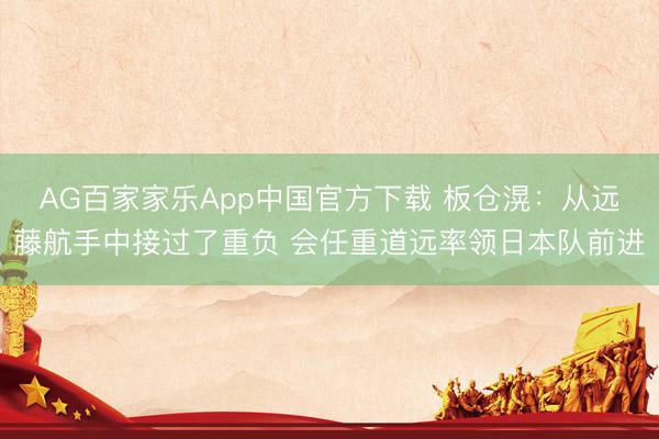 AG百家家乐App中国官方下载 板仓滉：从远藤航手中接过了重负 会任重道远率领日本队前进
