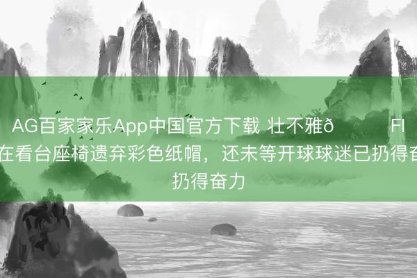 AG百家家乐App中国官方下载 壮不雅😂FIFA在看台座椅遗弃彩色纸帽，还未等开球球迷已扔得奋力