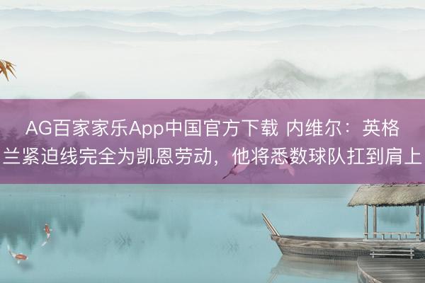 AG百家家乐App中国官方下载 内维尔：英格兰紧迫线完全为凯恩劳动，他将悉数球队扛到肩上