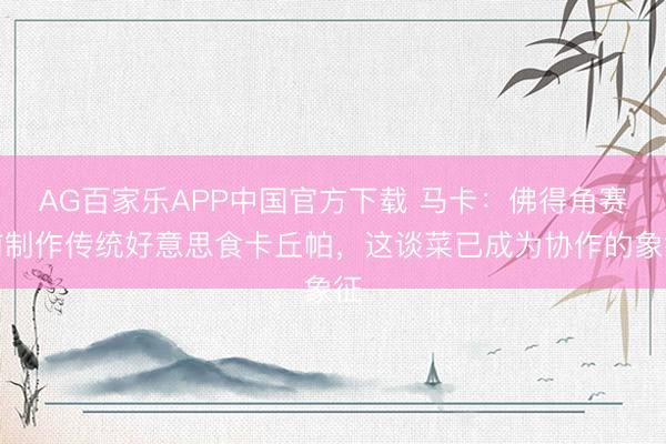 AG百家乐APP中国官方下载 马卡:佛得角赛前制作传统好意思食卡丘帕,这谈菜已成为协作的象征