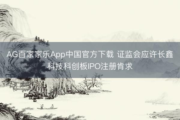 AG百家家乐App中国官方下载 证监会应许长鑫科技科创板IPO注册肯求