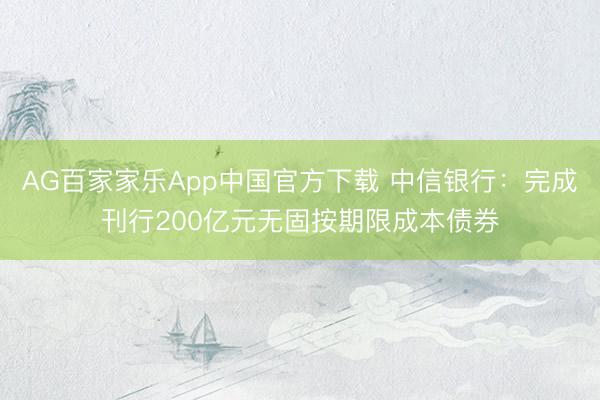 AG百家家乐App中国官方下载 中信银行:完成刊行200亿元无固按期限成本债券