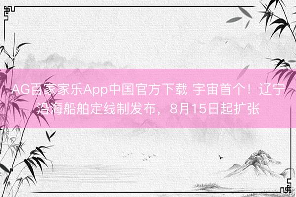 AG百家家乐App中国官方下载 宇宙首个！辽宁沿海船舶定线制发布，8月15日起扩张