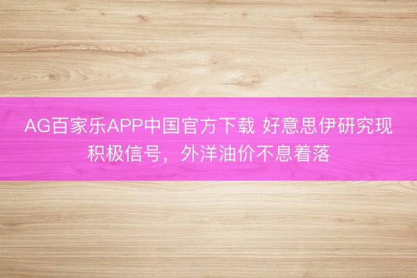 AG百家乐APP中国官方下载 好意思伊研究现积极信号，外洋油价不息着落