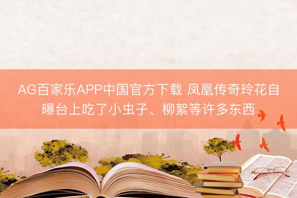 AG百家乐APP中国官方下载 凤凰传奇玲花自曝台上吃了小虫子、柳絮等许多东西