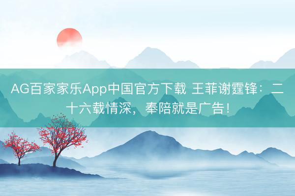 AG百家家乐App中国官方下载 王菲谢霆锋：二十六载情深，奉陪就是广告！