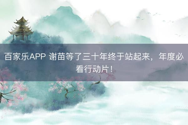 百家乐APP 谢苗等了三十年终于站起来，年度必看行动片！