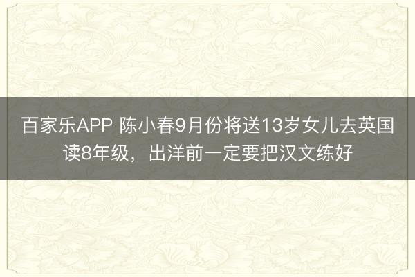 百家乐APP 陈小春9月份将送13岁女儿去英国读8年级，出洋前一定要把汉文练好