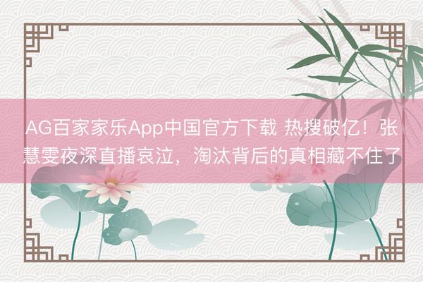 AG百家家乐App中国官方下载 热搜破亿！张慧雯夜深直播哀泣，淘汰背后的真相藏不住了