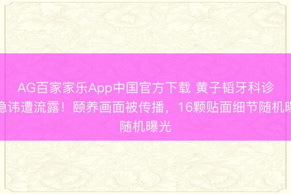 AG百家家乐App中国官方下载 黄子韬牙科诊所隐讳遭流露！颐养画面被传播，16颗贴面细节随机曝光