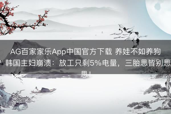 AG百家家乐App中国官方下载 养娃不如养狗？韩国主妇崩溃：放工只剩5%电量，三胎思皆别思！