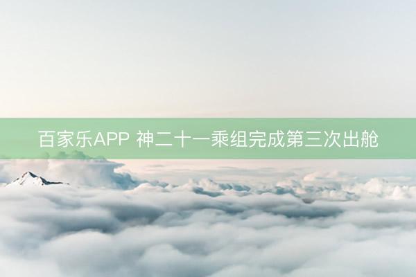 百家乐APP 神二十一乘组完成第三次出舱