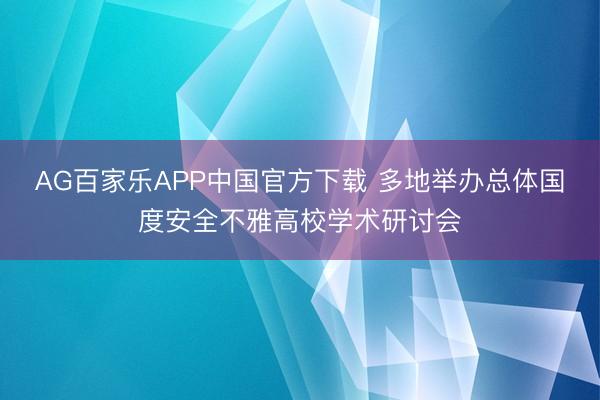 AG百家乐APP中国官方下载 多地举办总体国度安全不雅高校学术研讨会