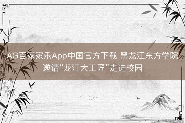 AG百家家乐App中国官方下载 黑龙江东方学院邀请“龙江大工匠”走进校园
