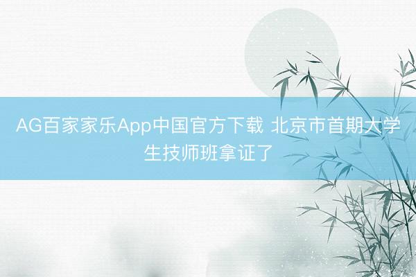 AG百家家乐App中国官方下载 北京市首期大学生技师班拿证了