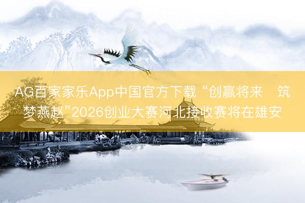 AG百家家乐App中国官方下载 “创赢将来・筑梦燕赵”2026创业大赛河北接收赛将在雄安