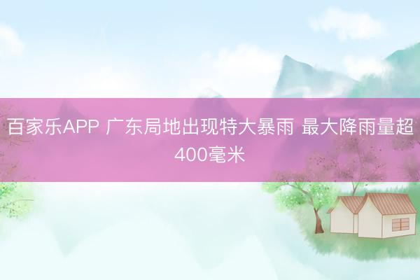 百家乐APP 广东局地出现特大暴雨 最大降雨量超400毫米