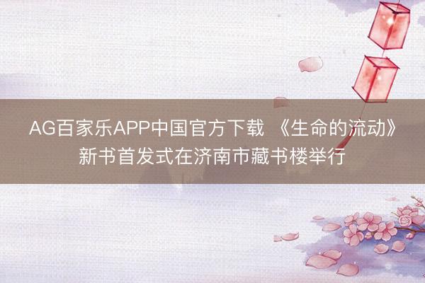 AG百家乐APP中国官方下载 《生命的流动》新书首发式在济南市藏书楼举行