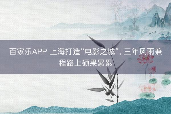 百家乐APP 上海打造“电影之城”， 三年风雨兼程路上硕果累累