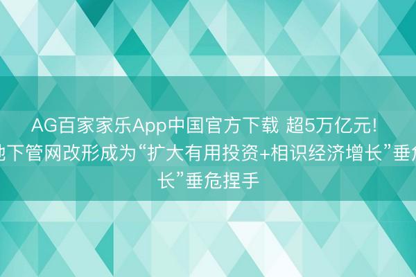 AG百家家乐App中国官方下载 超5万亿元! 城市地下管网改形成为“扩大有用投资+相识经济增长”垂危捏手