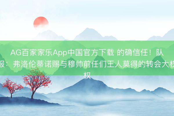 AG百家家乐App中国官方下载 的确信任！队报：弗洛伦蒂诺赐与穆帅前任们王人莫得的转会大权