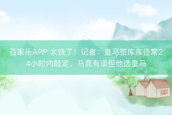 百家乐APP 太快了！记者：皇马签库库往常24小时内敲定，马竞有谈但他选皇马
