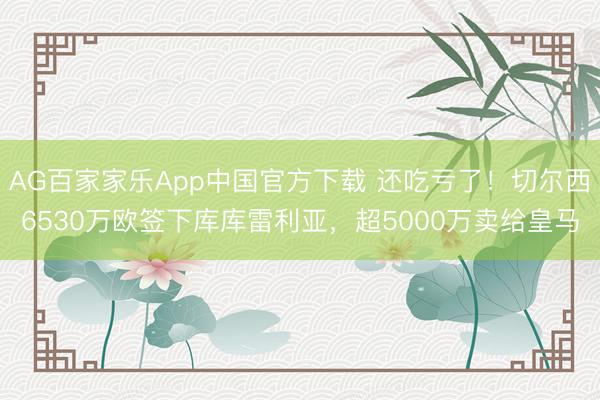 AG百家家乐App中国官方下载 还吃亏了！切尔西6530万欧签下库库雷利亚，超5000万卖给皇马