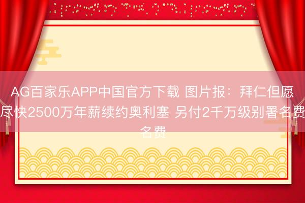 AG百家乐APP中国官方下载 图片报：拜仁但愿尽快2500万年薪续约奥利塞 另付2千万级别署名费