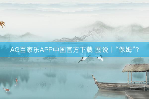 AG百家乐APP中国官方下载 图说丨“保姆”？