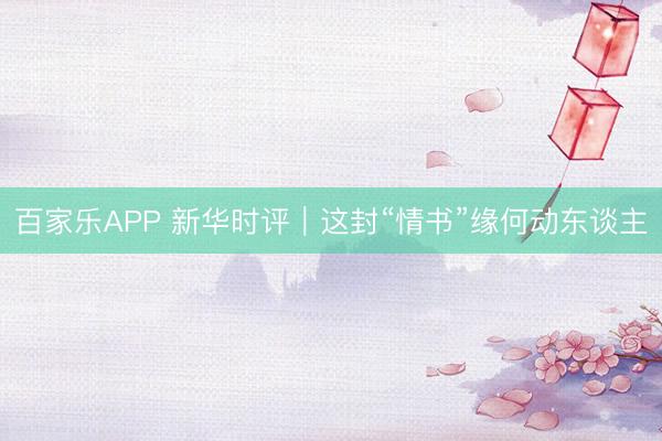 百家乐APP 新华时评｜这封“情书”缘何动东谈主