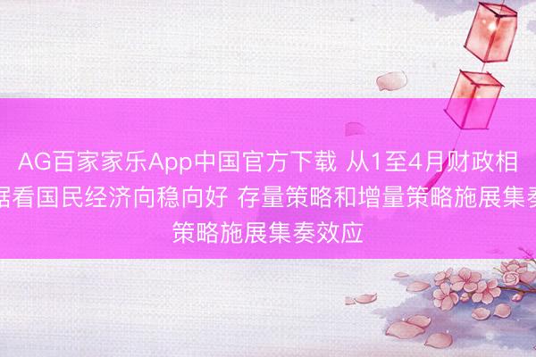 AG百家家乐App中国官方下载 从1至4月财政相差数据看国民经济向稳向好 存量策略和增量策略施展集奏效应