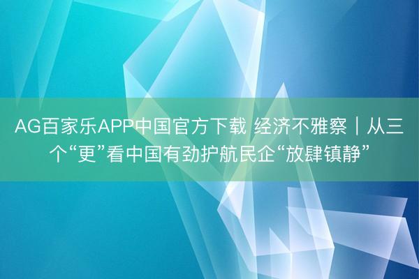AG百家乐APP中国官方下载 经济不雅察｜从三个“更”看中国有劲护航民企“放肆镇静”