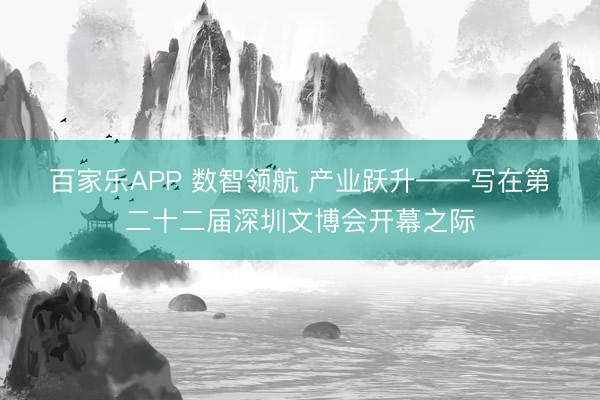 百家乐APP 数智领航 产业跃升——写在第二十二届深圳文博会开幕之际