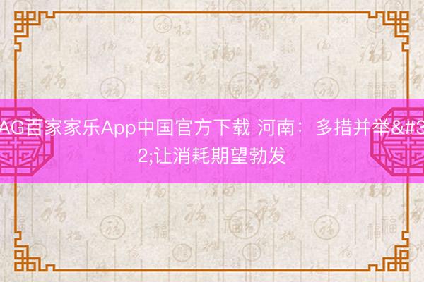 AG百家家乐App中国官方下载 河南：多措并举 让消耗期望勃发